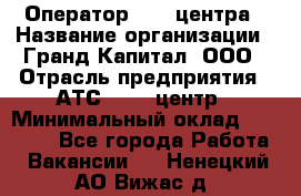 Оператор Call-центра › Название организации ­ Гранд Капитал, ООО › Отрасль предприятия ­ АТС, call-центр › Минимальный оклад ­ 30 000 - Все города Работа » Вакансии   . Ненецкий АО,Вижас д.